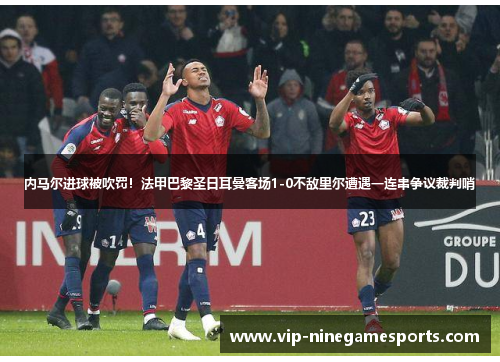 内马尔进球被吹罚！法甲巴黎圣日耳曼客场1-0不敌里尔遭遇一连串争议裁判哨