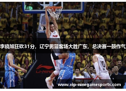李晓旭狂砍31分，辽宁男篮客场大胜广东，总决赛一鼓作气