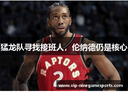 猛龙队寻找接班人,伦纳德仍是核心 猛龙队寻找接班人,伦纳德仍是核心