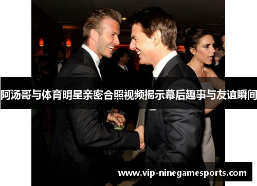阿汤哥与体育明星亲密合照视频揭示幕后趣事与友谊瞬间