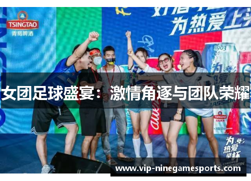 女团足球盛宴:激情角逐与团队荣耀 女团足球盛宴:激情角逐与团队荣耀