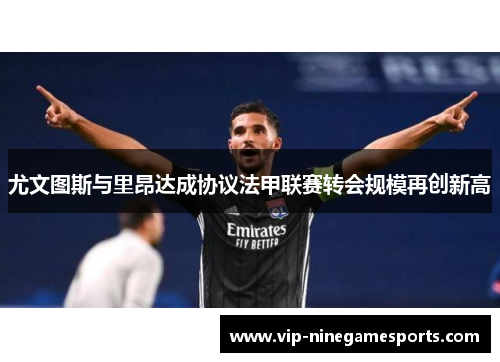 尤文图斯与里昂达成协议法甲联赛转会规模再创新高