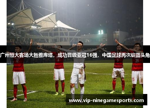 广州恒大客场大胜雅库塔，成功晋级亚冠16强，中国足球再次崭露头角