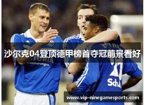 沙尔克04登顶德甲榜首夺冠前景看好