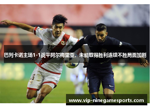 巴列卡诺主场1-1战平阿尔梅里亚，未能取得胜利连续不胜局面加剧