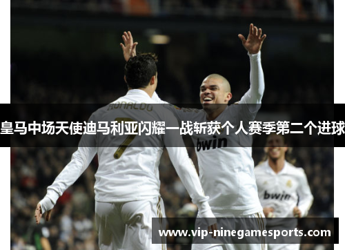 皇马中场天使迪马利亚闪耀一战斩获个人赛季第二个进球