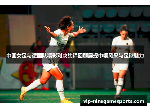 中国女足与德国队精彩对决集锦回顾展现巾帼风采与足球魅力