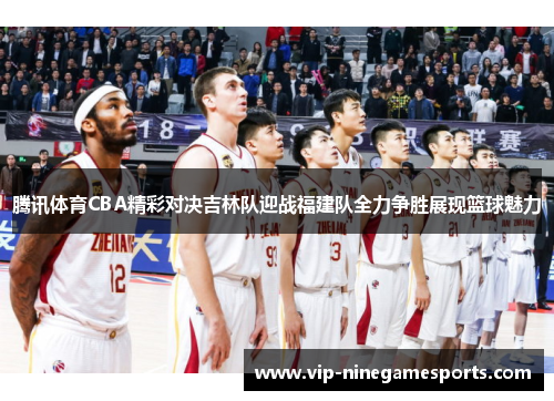 腾讯体育CBA精彩对决吉林队迎战福建队全力争胜展现篮球魅力 腾讯体育CBA精彩对决吉林队迎战福建队全力争胜展现篮球魅力