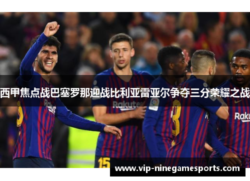 西甲焦点战巴塞罗那迎战比利亚雷亚尔争夺三分荣耀之战 西甲焦点战巴塞罗那迎战比利亚雷亚尔争夺三分荣耀之战