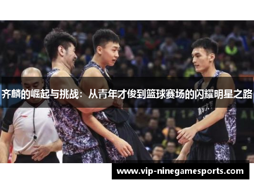 齐麟的崛起与挑战：从青年才俊到篮球赛场的闪耀明星之路