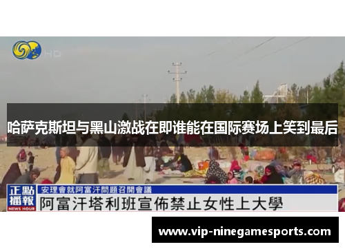 哈萨克斯坦与黑山激战在即谁能在国际赛场上笑到最后