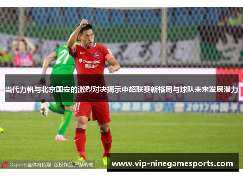 当代力帆与北京国安的激烈对决揭示中超联赛新格局与球队未来发展潜力